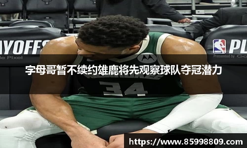 字母哥暂不续约雄鹿将先观察球队夺冠潜力